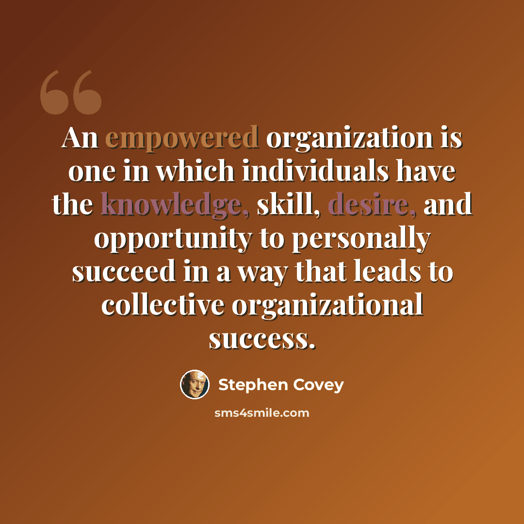 “An empowered organization is one in which individuals have the knowledge, skill, desire, and opportunity to personally succeed in a way that leads to collective organizational success.” quote by Stephen Covey