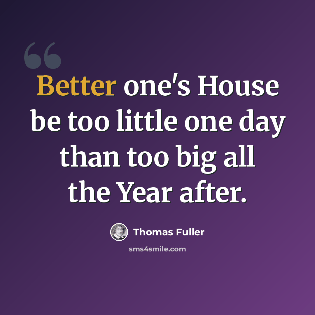 “Better one's House be too little one day than too big all the Year after.” quote by Thomas Fuller