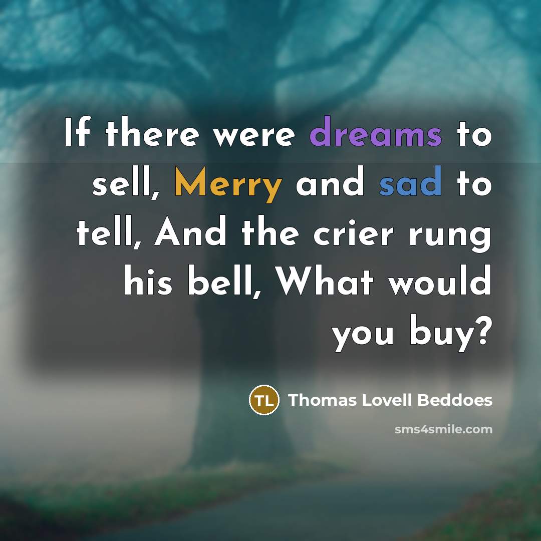 “If there were dreams to sell, Merry and sad to tell, And the crier rung his bell, What would you buy?” quote by Thomas Lovell Beddoes