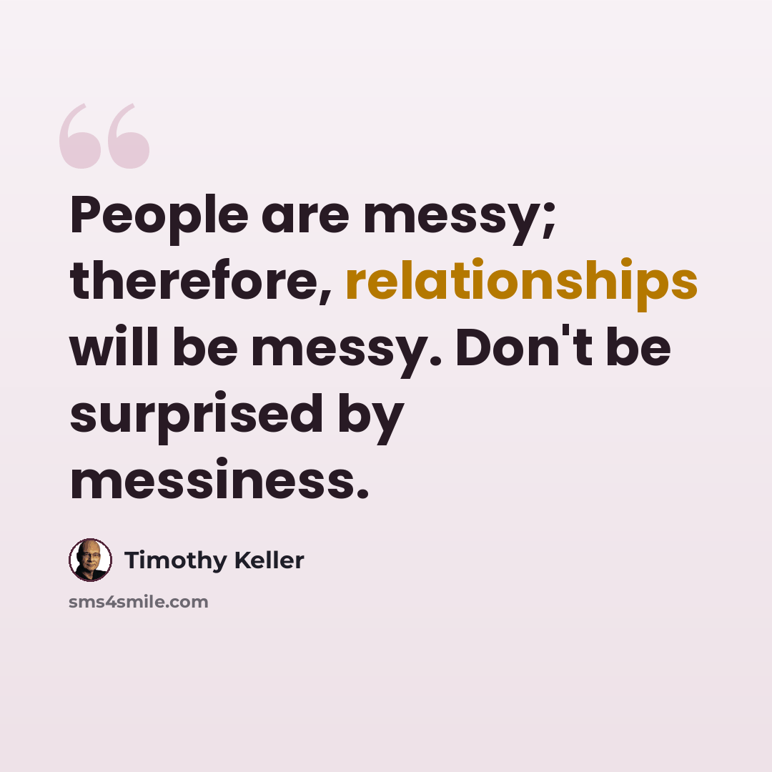 “People are messy; therefore, relationships will be messy. Don't be surprised by messiness.” quote by Timothy Keller