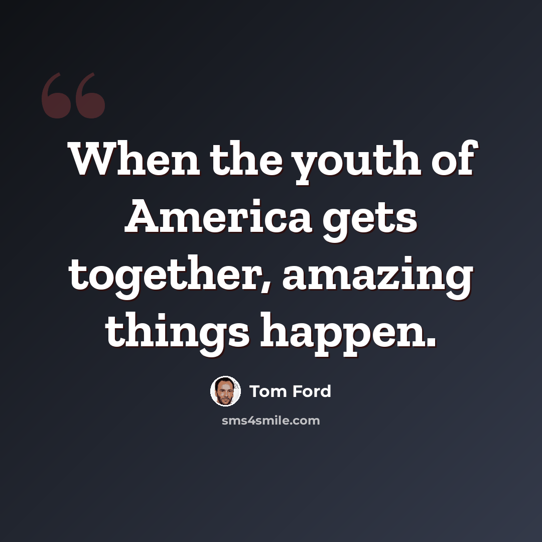 “When the youth of America gets together, amazing things happen.” quote by Tom Ford