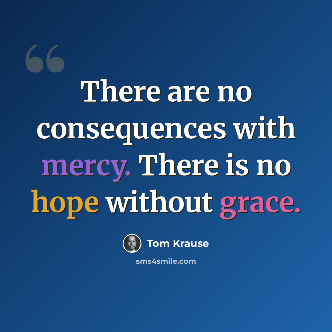“There are no consequences with mercy. There is no hope without grace.” quote by Tom Krause