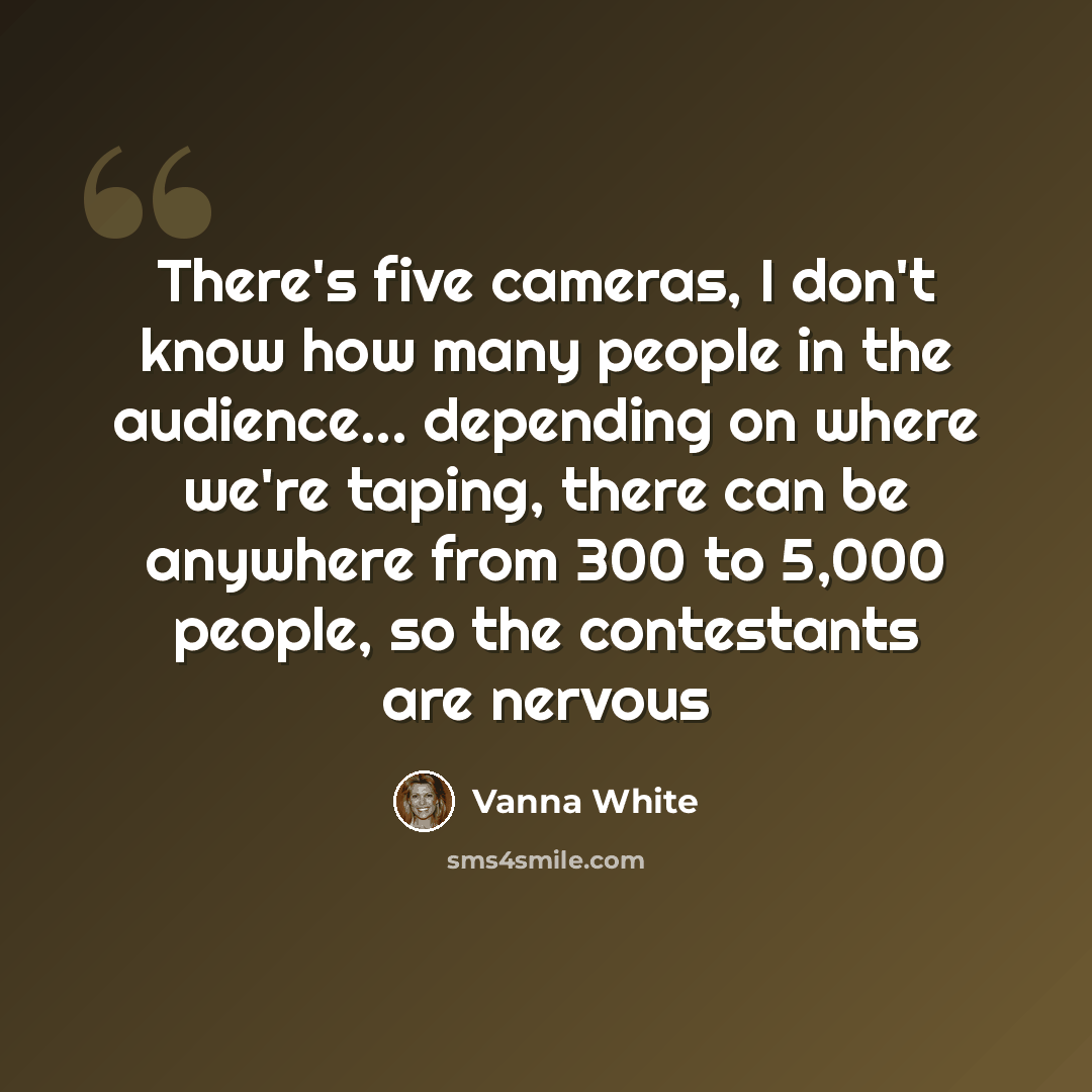 “There's five cameras, I don't know how many people in the audience... depending on where we're taping, there can be anywhere from 300 to 5,000 people, so the contestants are nervous” quote by Vanna White