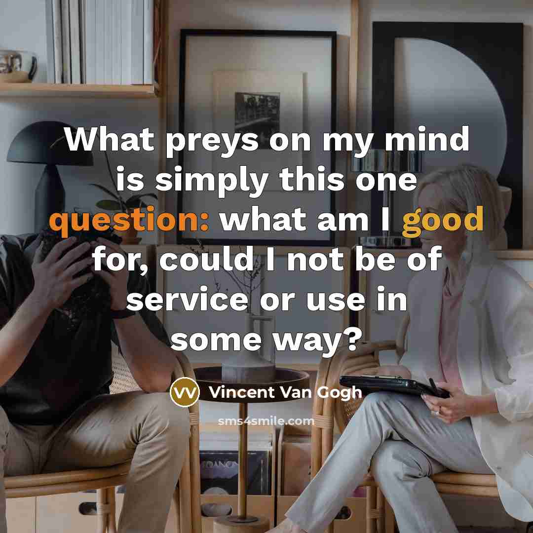 “What preys on my mind is simply this one question: what am I good for, could I not be of service or use in some way?” quote by Vincent Van Gogh