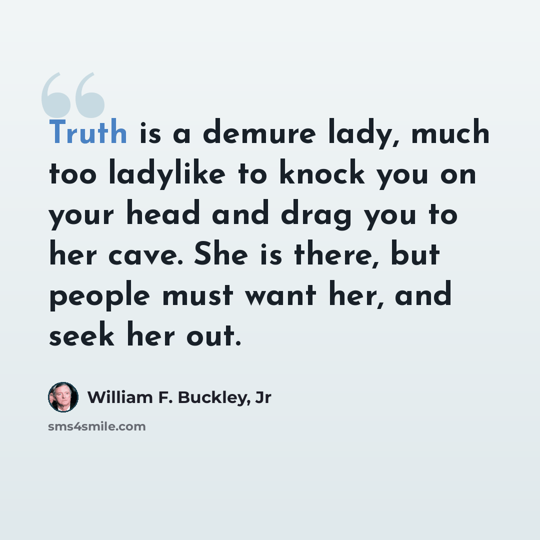 “Truth is a demure lady, much too ladylike to knock you on your head and drag you to her cave. She is there, but people must want her, and seek her out.” quote by William F. Buckley, Jr