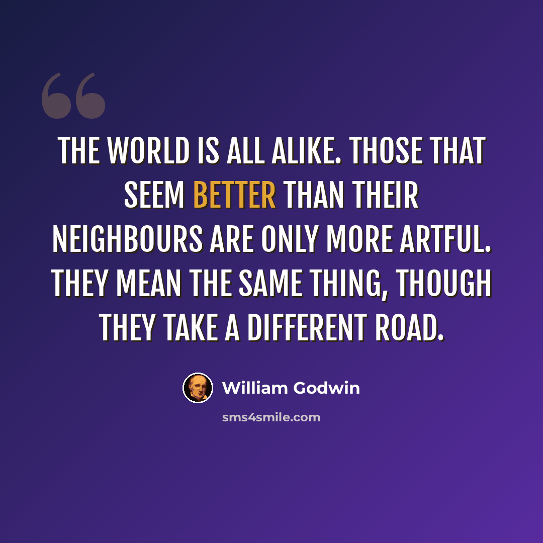 “The world is all alike. Those that seem better than their neighbours are only more artful. They mean the same thing, though they take a different road.” quote by William Godwin
