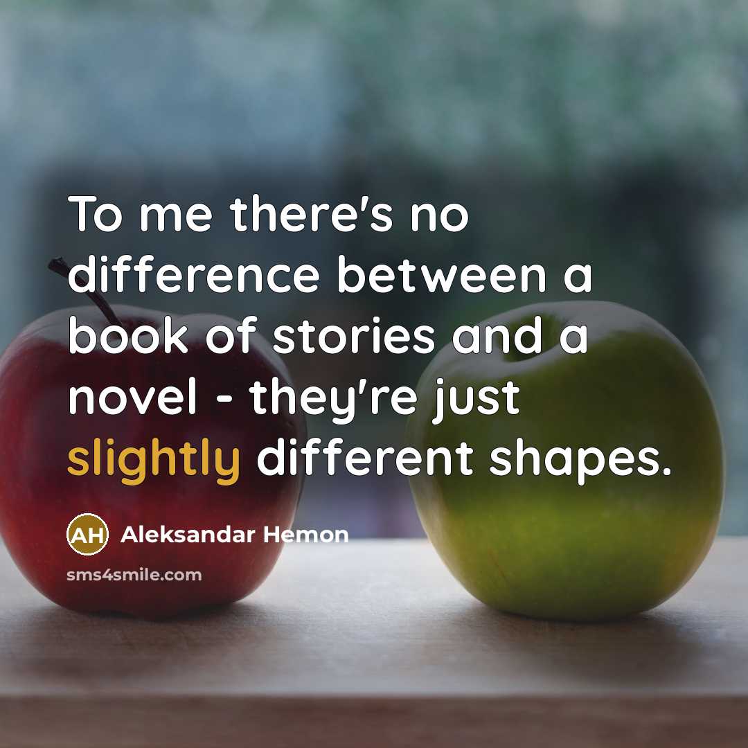 “To me there's no difference between a book of stories and a novel - they're just slightly different shapes.” quote by Aleksandar Hemon