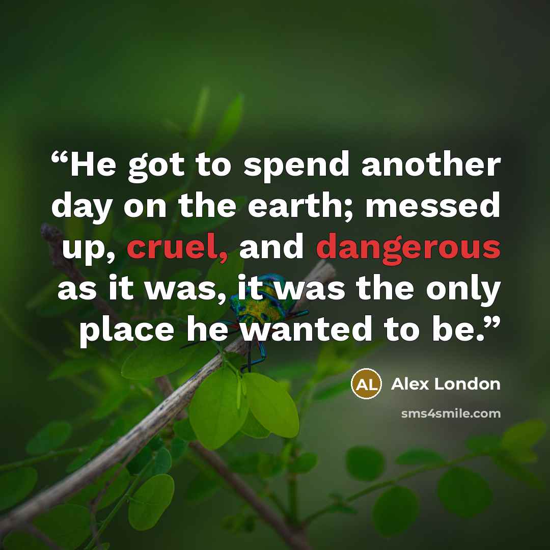 “He got to spend another day on the earth; messed up, cruel, and dangerous as it was, it was the only place he wanted to be.” quote by Alex London