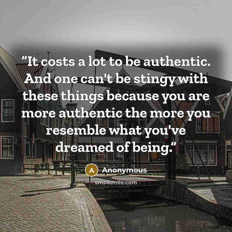 “It costs a lot to be authentic. And one can't be stingy with these things because you are more authentic the more you resemble what you've dreamed of being.” quote by Anonymous