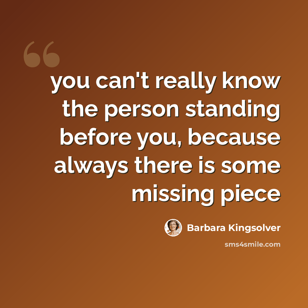 “you can't really know the person standing before you, because always there is some missing piece” quote by Barbara Kingsolver