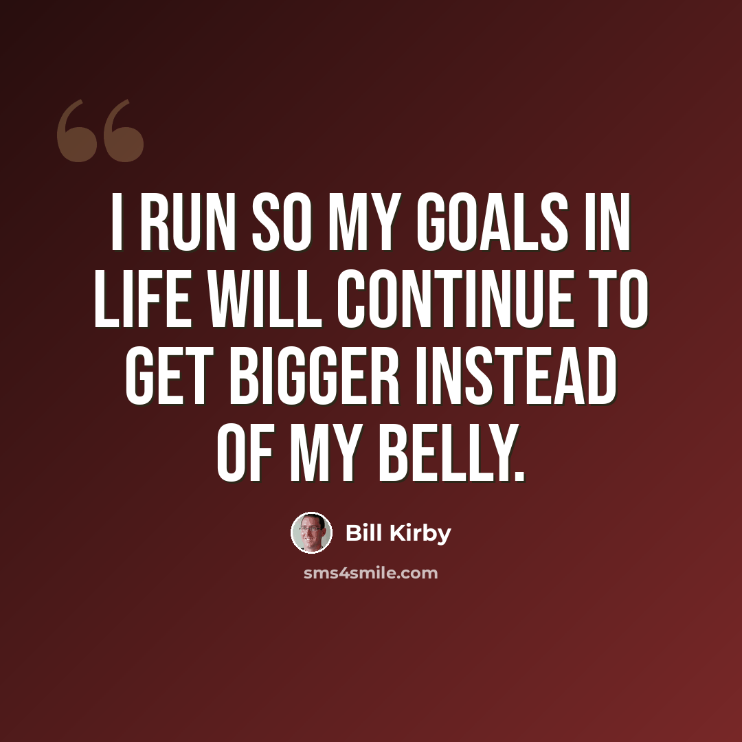 “I run so my goals in life will continue to get bigger instead of my belly.” quote by Bill Kirby
