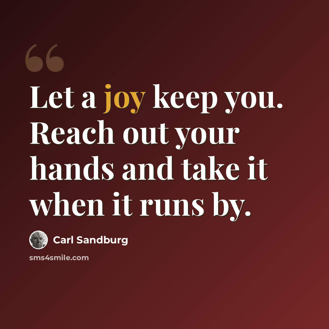“Let a joy keep you. Reach out your hands and take it when it runs by.” quote by Carl Sandburg