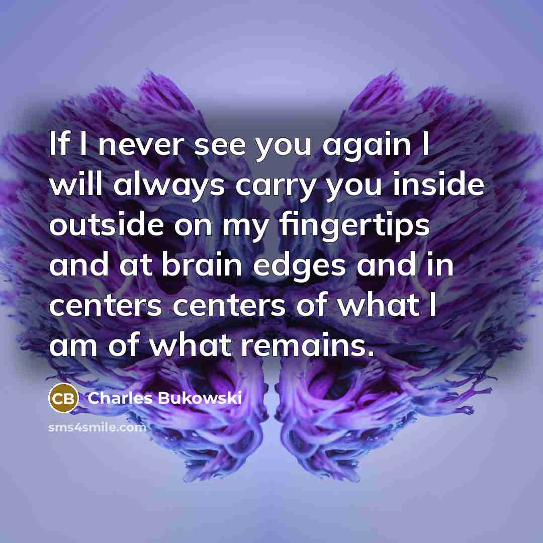 “If I never see you again I will always carry you inside outside on my fingertips and at brain edges and in centers centers of what I am of what remains.” quote by Charles Bukowski