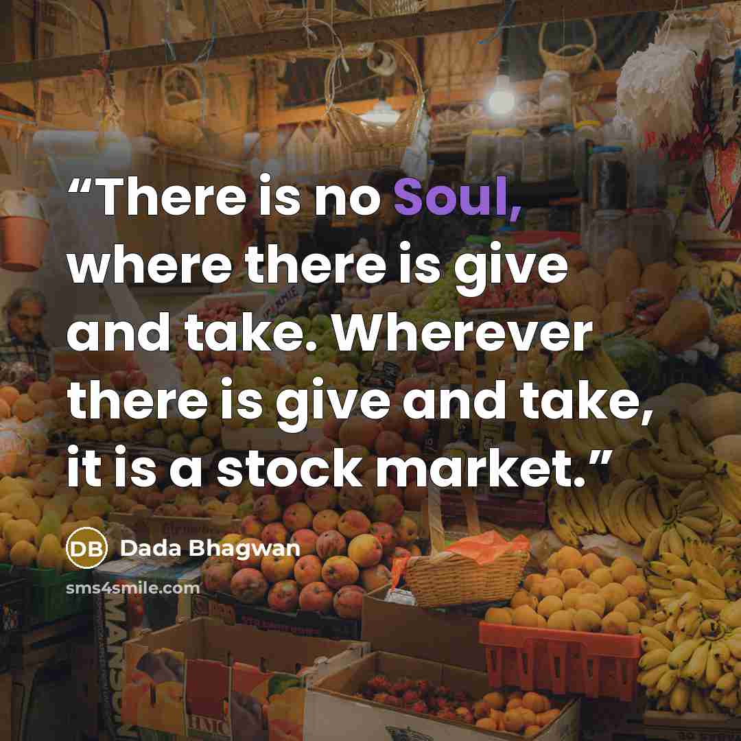 “There is no Soul, where there is give and take. Wherever there is give and take, it is a stock market.” quote by Dada Bhagwan