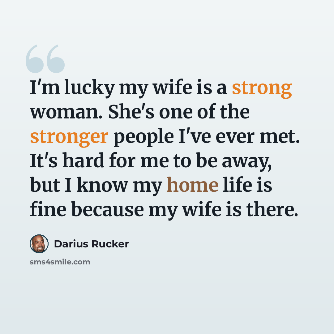 “I'm lucky my wife is a strong woman. She's one of the stronger people I've ever met. It's hard for me to be away, but I know my home life is fine because my wife is there.” quote by Darius Rucker
