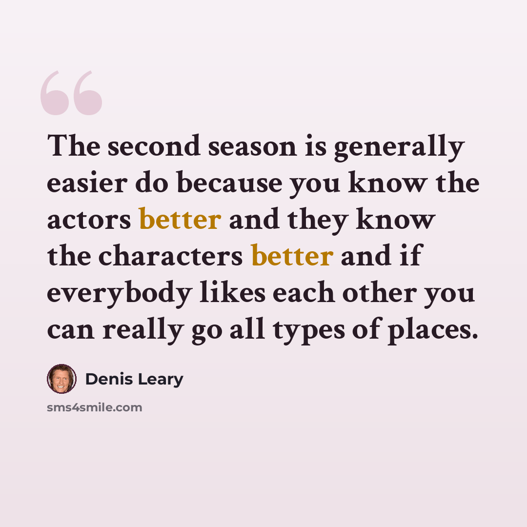 “The second season is generally easier do because you know the actors better and they know the characters better and if everybody likes each other you can really go all types of places.” quote by Denis Leary