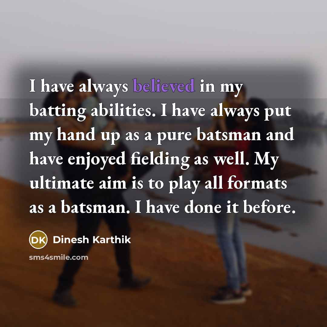 “I have always believed in my batting abilities. I have always put my hand up as a pure batsman and have enjoyed fielding as well. My ultimate aim is to play all formats as a batsman. I have done it before.” quote by Dinesh Karthik