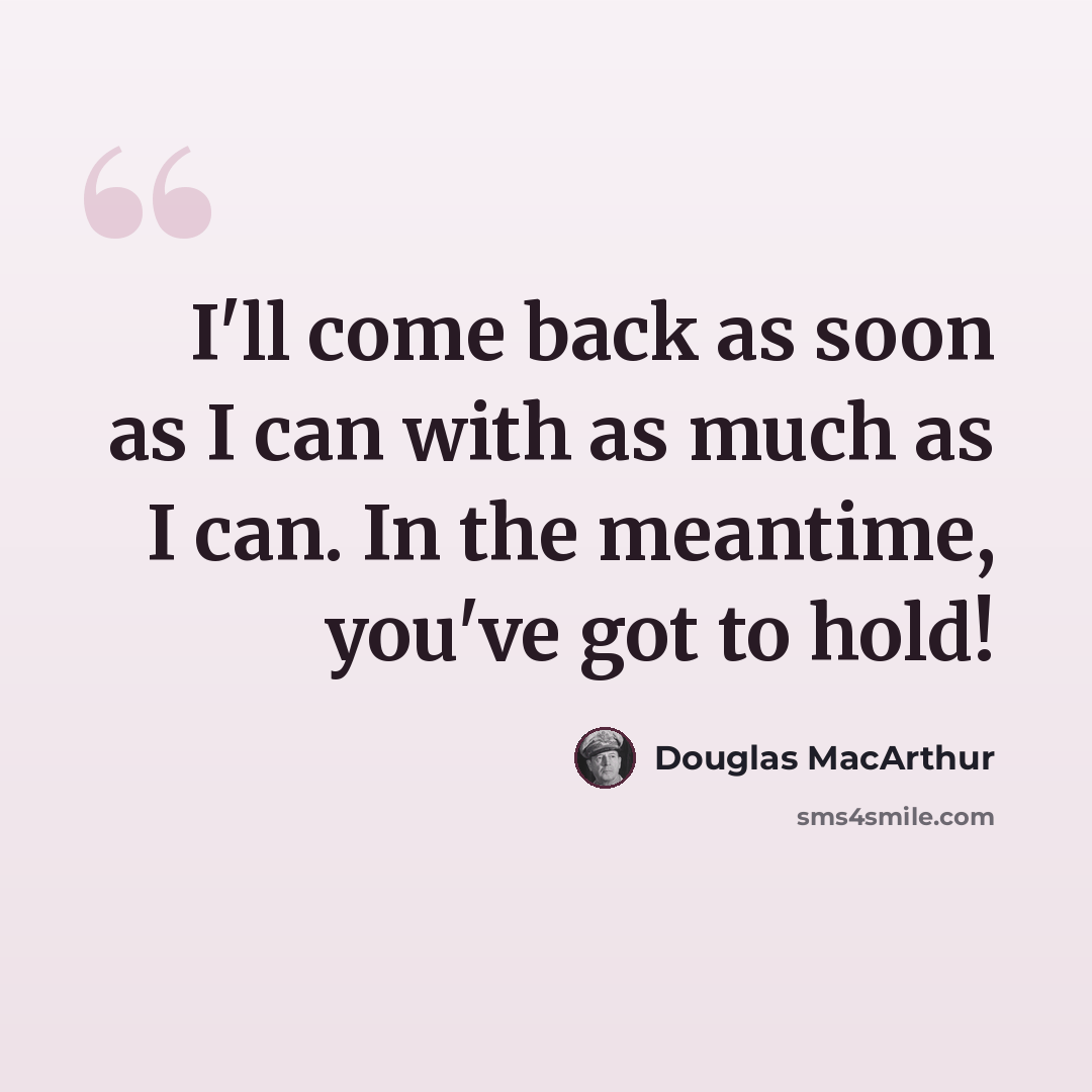 “I'll come back as soon as I can with as much as I can. In the meantime, you've got to hold!” quote by Douglas MacArthur
