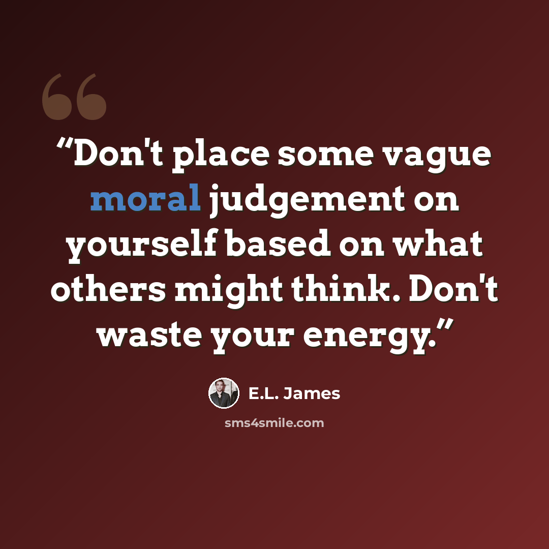 “Don't place some vague moral judgement on yourself based on what others might think. Don't waste your energy.” quote by E.L. James