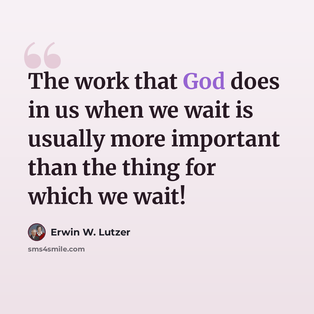“The work that God does in us when we wait is usually more important than the thing for which we wait!” quote by Erwin W. Lutzer