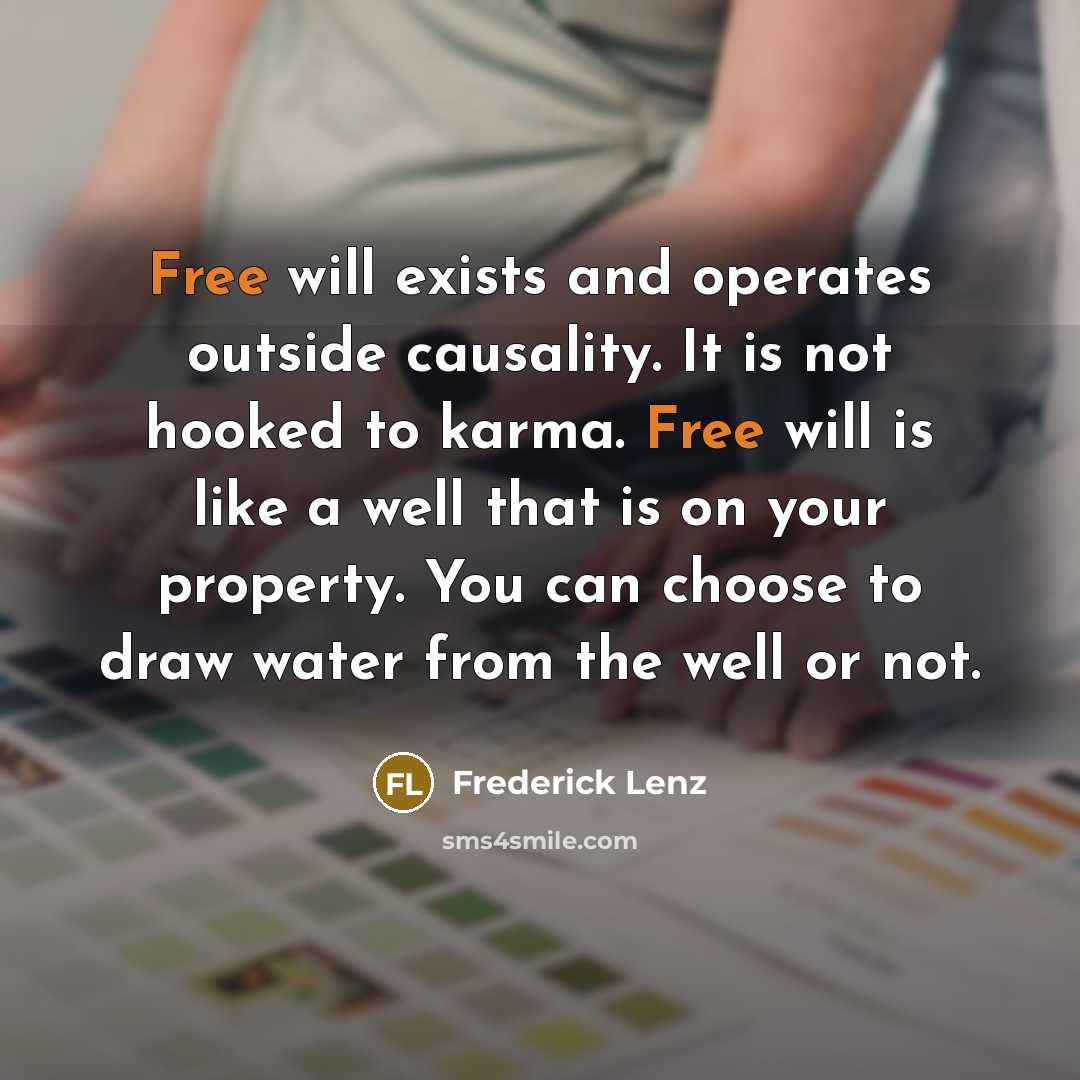 “Free will exists and operates outside causality. It is not hooked to karma. Free will is like a well that is on your property. You can choose to draw water from the well or not.” quote by Frederick Lenz