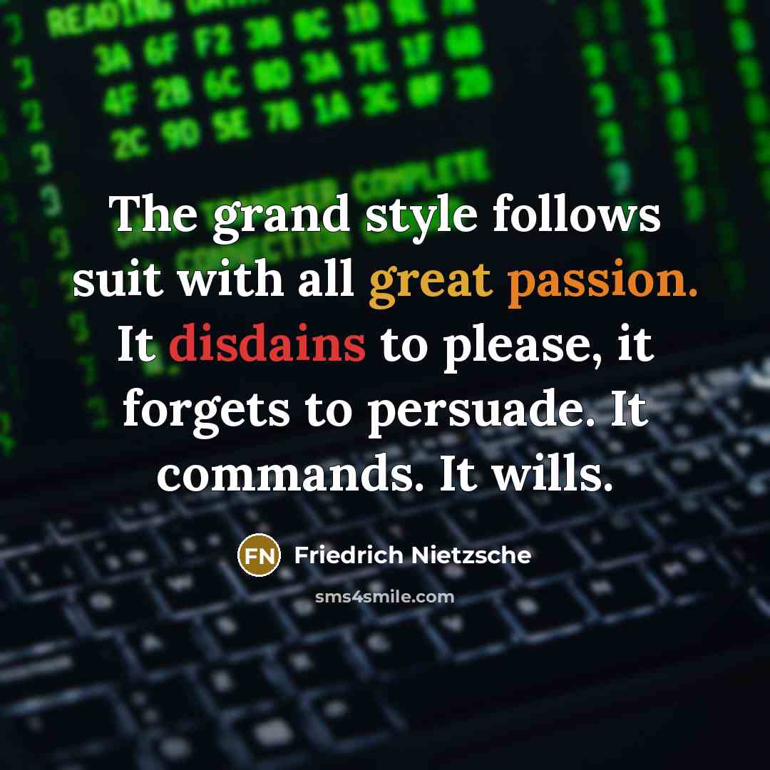 “The grand style follows suit with all great passion. It disdains to please, it forgets to persuade. It commands. It wills.” quote by Friedrich Nietzsche