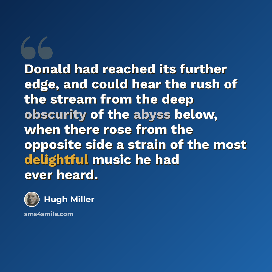 “Donald had reached its further edge, and could hear the rush of the stream from the deep obscurity of the abyss below, when there rose from the opposite side a strain of the most delightful music he had ever heard.” quote by Hugh Miller