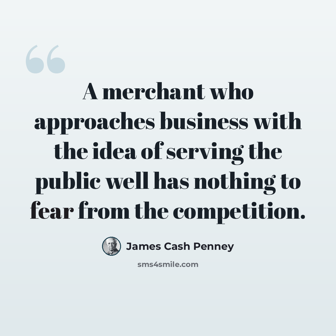 “A merchant who approaches business with the idea of serving the public well has nothing to fear from the competition.” quote by James Cash Penney
