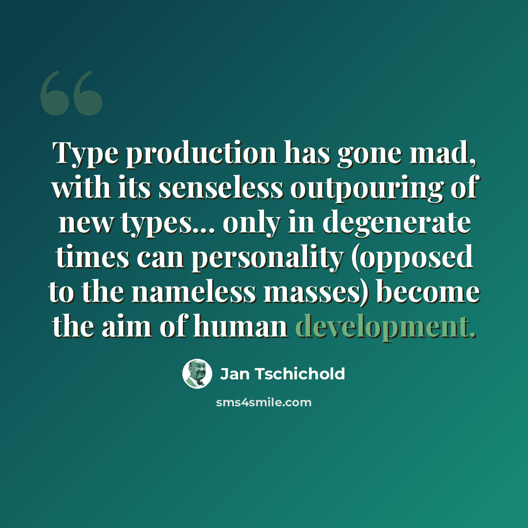 “Type production has gone mad, with its senseless outpouring of new types... only in degenerate times can personality (opposed to the nameless masses) become the aim of human development.” quote by Jan Tschichold