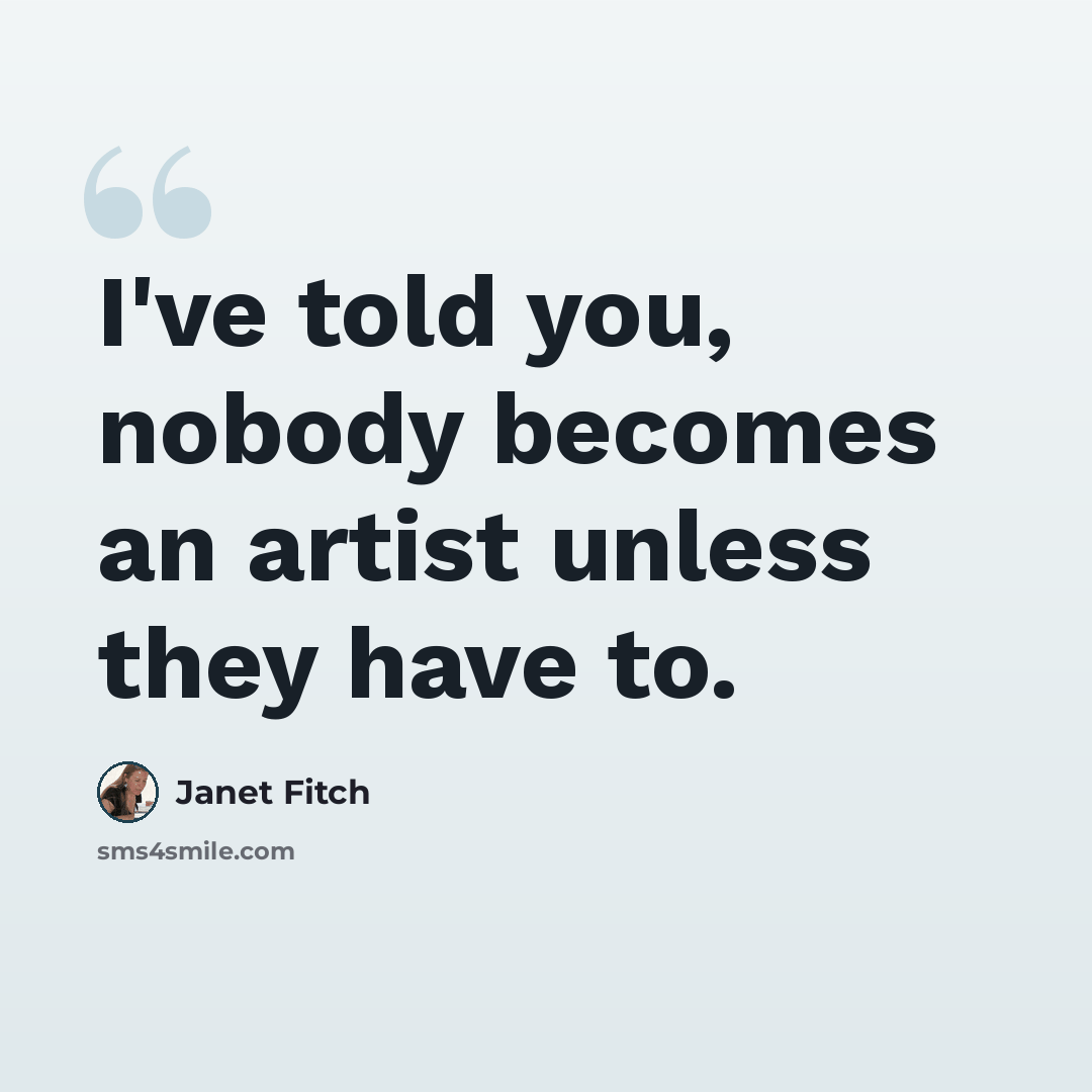 “I've told you, nobody becomes an artist unless they have to.” quote by Janet Fitch