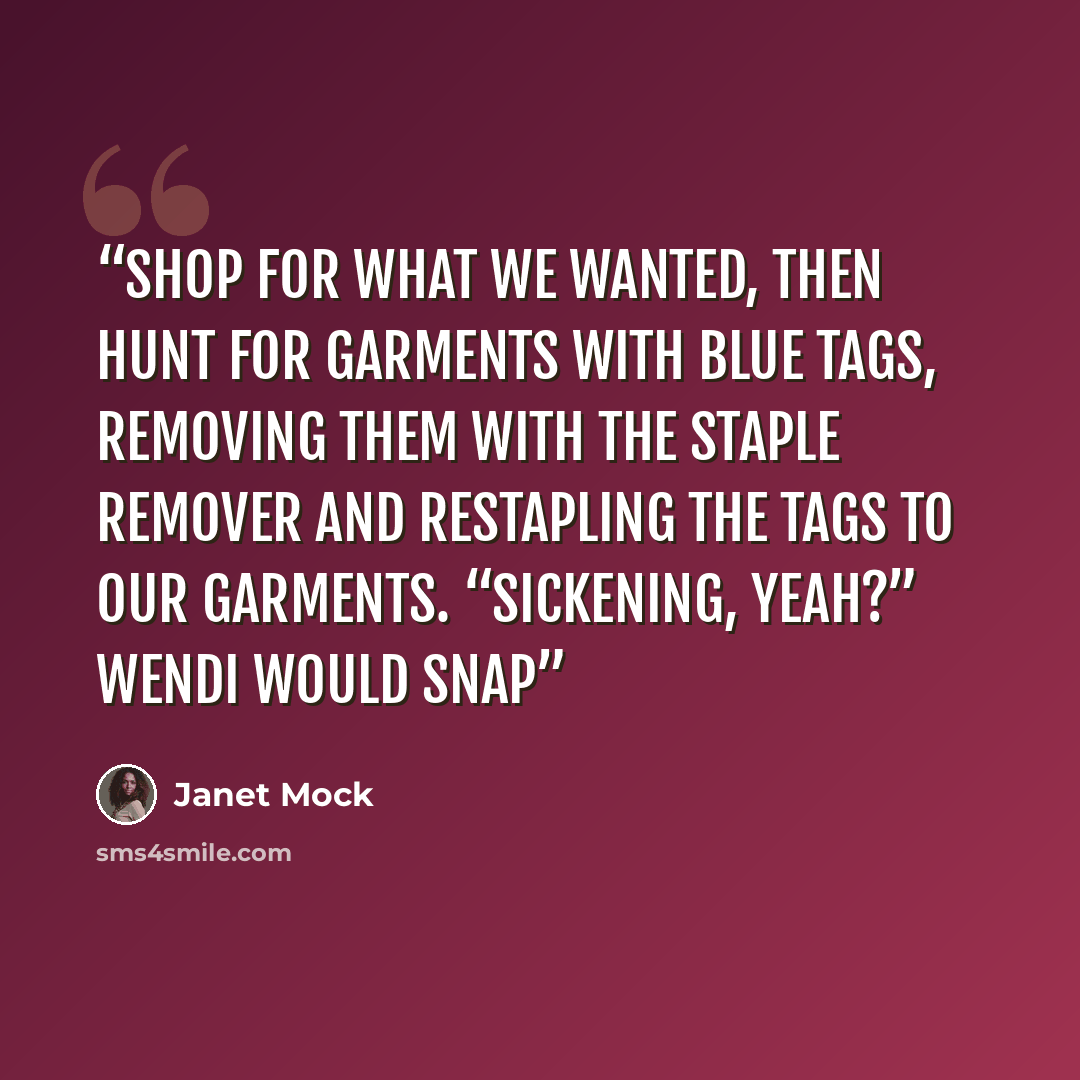 “shop for what we wanted, then hunt for garments with blue tags, removing them with the staple remover and restapling the tags to our garments. “Sickening, yeah?” Wendi would snap” quote by Janet Mock