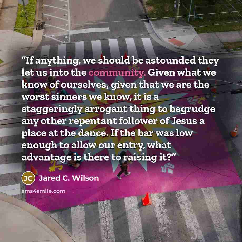 “If anything, we should be astounded they let us into the community. Given what we know of ourselves, given that we are the worst sinners we know, it is a staggeringly arrogant thing to begrudge any other repentant follower of Jesus a place at the dance. If the bar was low enough to allow our…” quote by Jared C. Wilson
