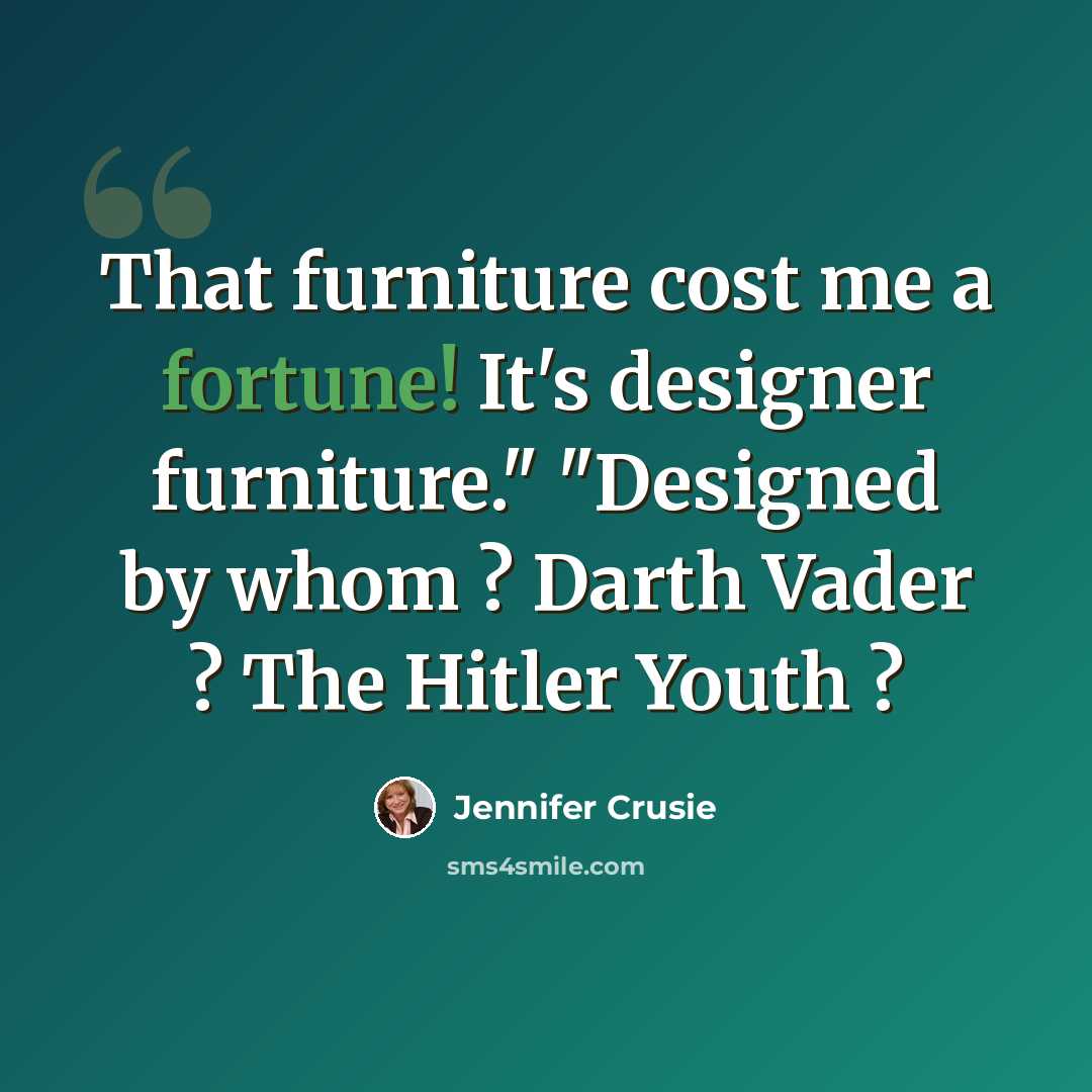 “That furniture cost me a fortune! It's designer furniture." "Designed by whom ? Darth Vader ? The Hitler Youth ?” quote by Jennifer Crusie