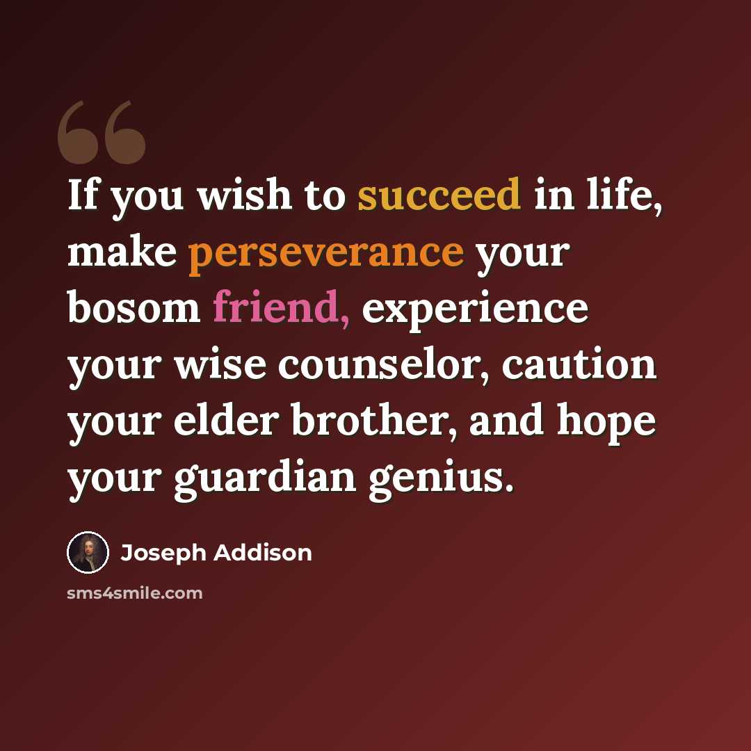 “If you wish to succeed in life, make perseverance your bosom friend, experience your wise counselor, caution your elder brother, and hope your guardian genius.” quote by Joseph Addison