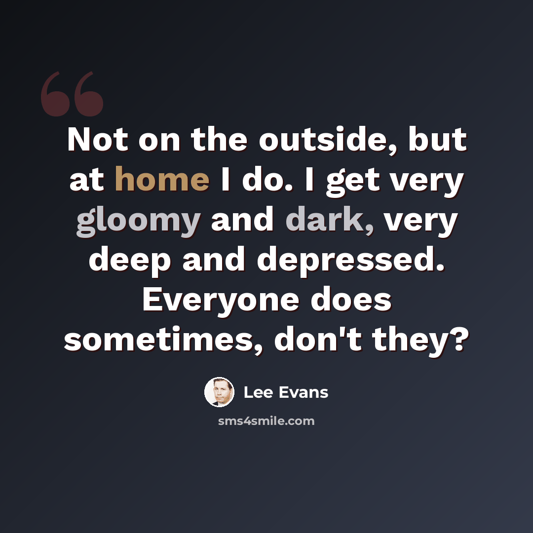 “Not on the outside, but at home I do. I get very gloomy and dark, very deep and depressed. Everyone does sometimes, don't they?” quote by Lee Evans
