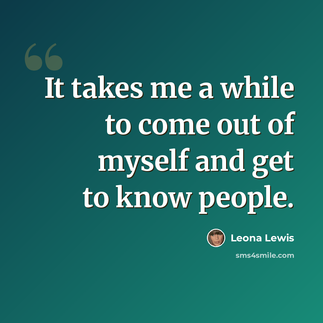 “It takes me a while to come out of myself and get to know people.” quote by Leona Lewis