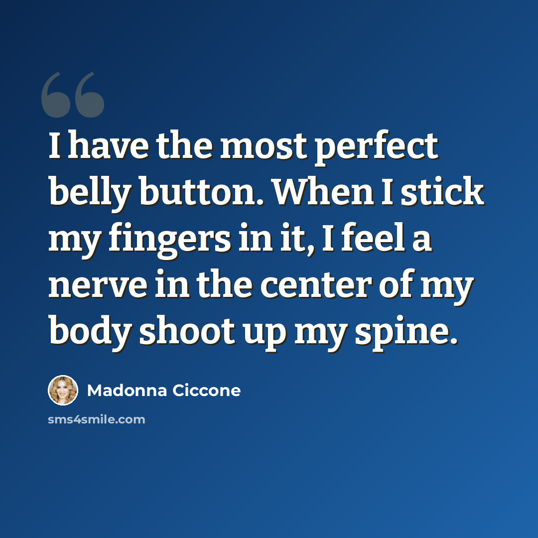 “I have the most perfect belly button. When I stick my fingers in it, I feel a nerve in the center of my body shoot up my spine.” quote by Madonna Ciccone