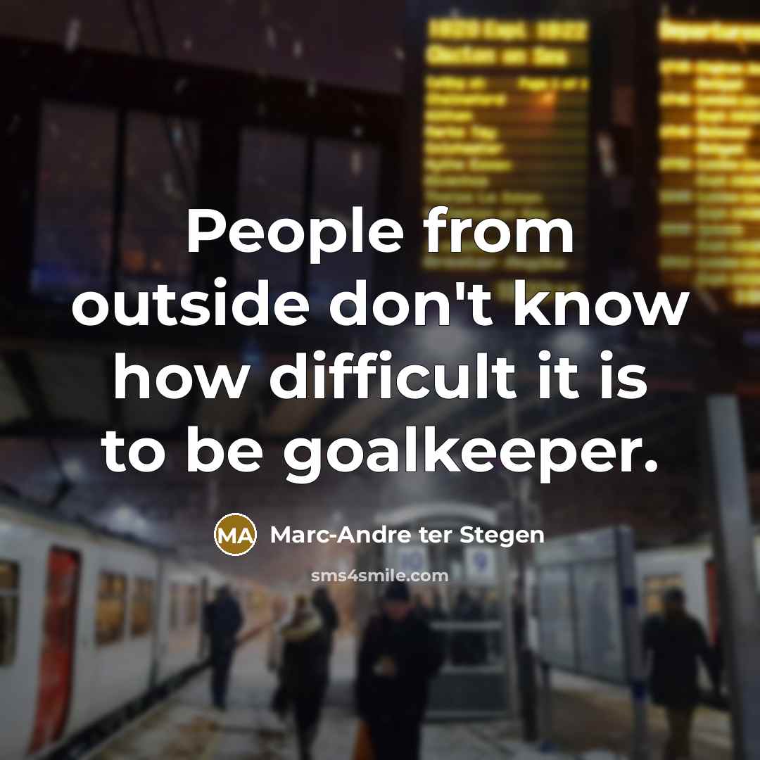 “People from outside don't know how difficult it is to be goalkeeper.” quote by Marc-Andre ter Stegen