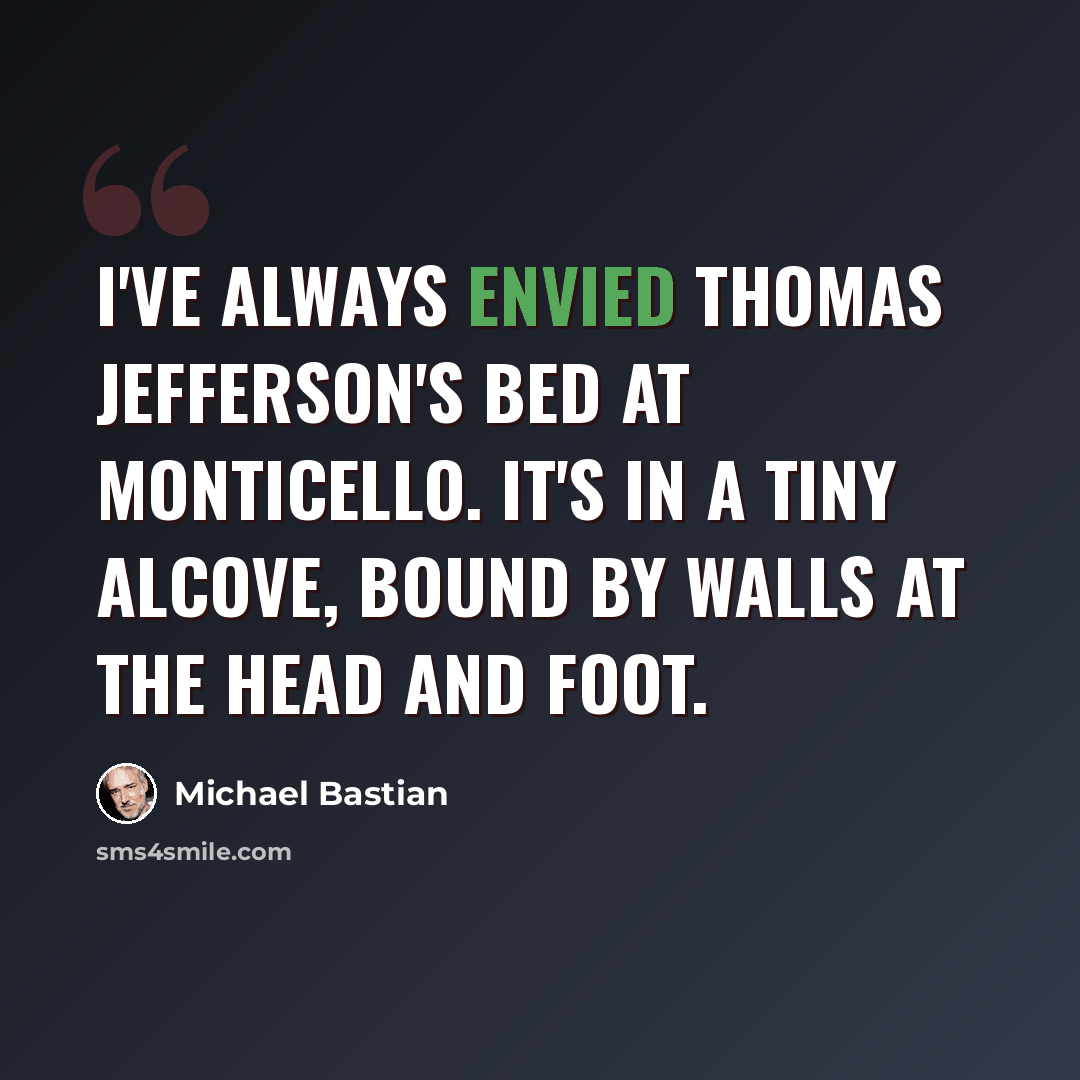 “I've always envied Thomas Jefferson's bed at Monticello. It's in a tiny alcove, bound by walls at the head and foot.” quote by Michael Bastian