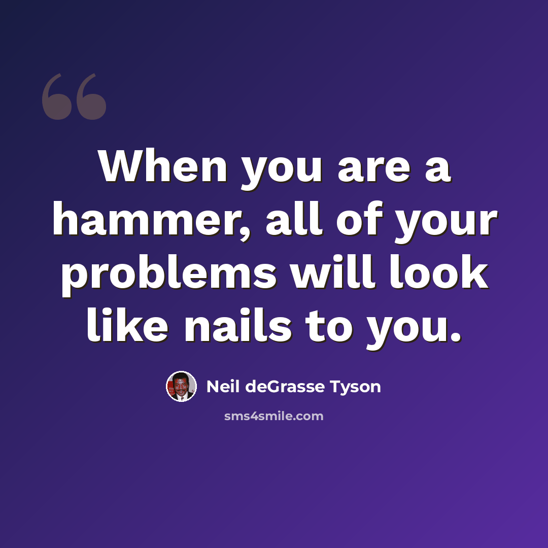 “When you are a hammer, all of your problems will look like nails to you.” quote by Neil deGrasse Tyson