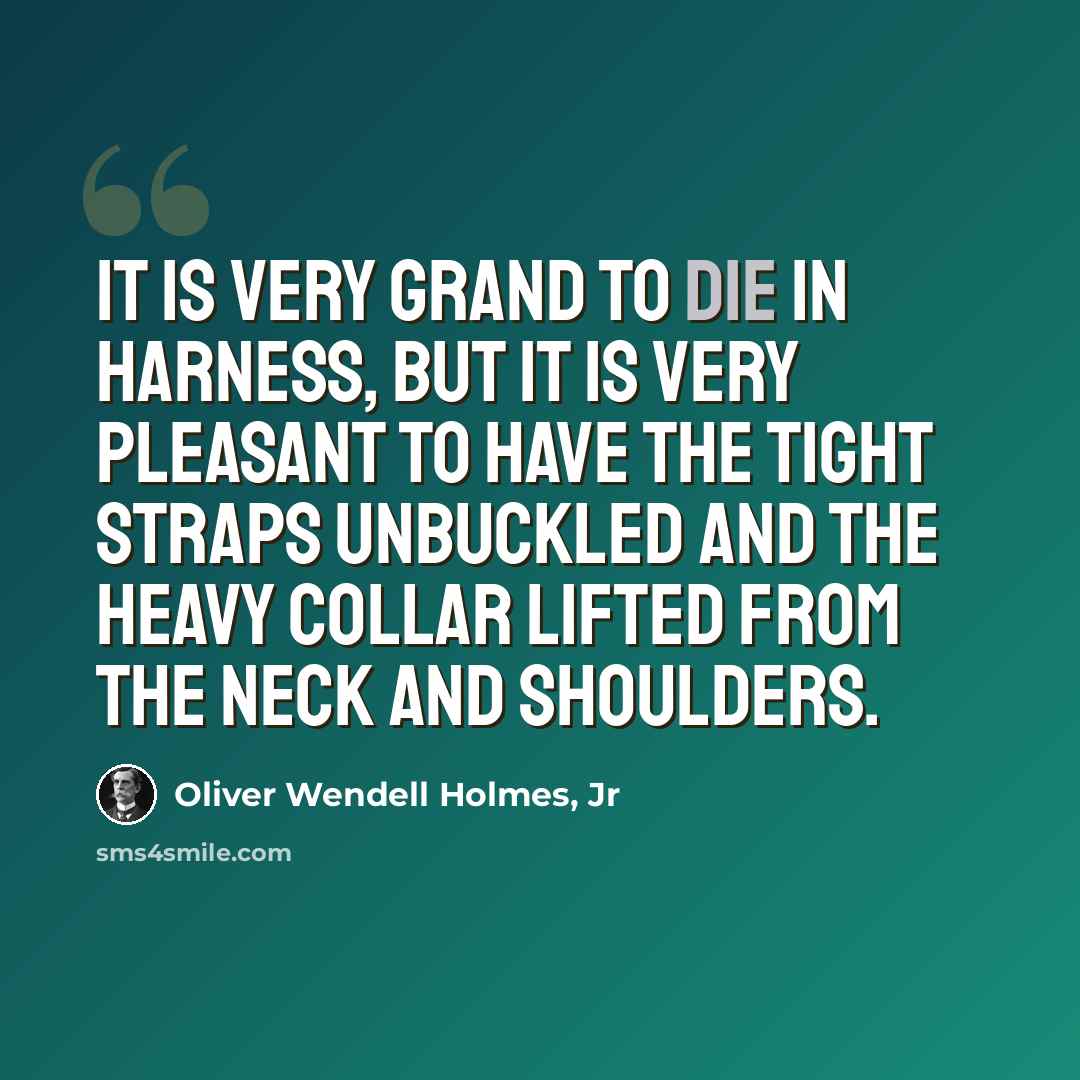 “It is very grand to die in harness, but it is very pleasant to have the tight straps unbuckled and the heavy collar lifted from the neck and shoulders.” quote by Oliver Wendell Holmes, Jr
