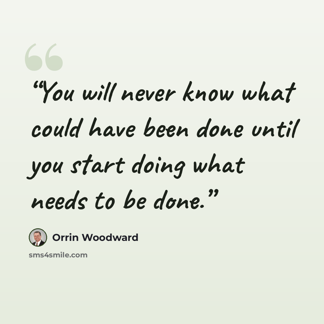 “You will never know what could have been done until you start doing what needs to be done.” quote by Orrin Woodward