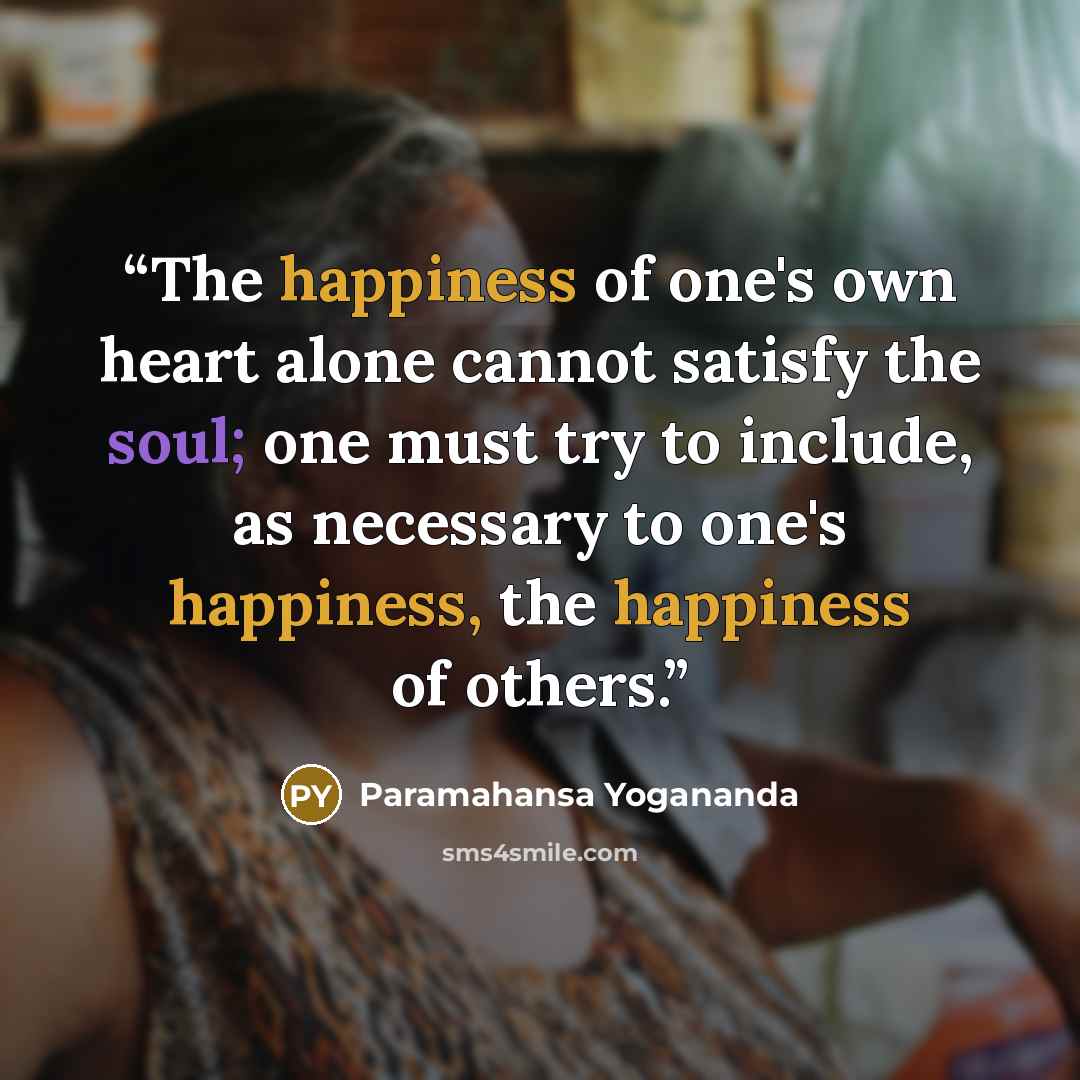 “The happiness of one's own heart alone cannot satisfy the soul; one must try to include, as necessary to one's happiness, the happiness of others.” quote by Paramahansa Yogananda