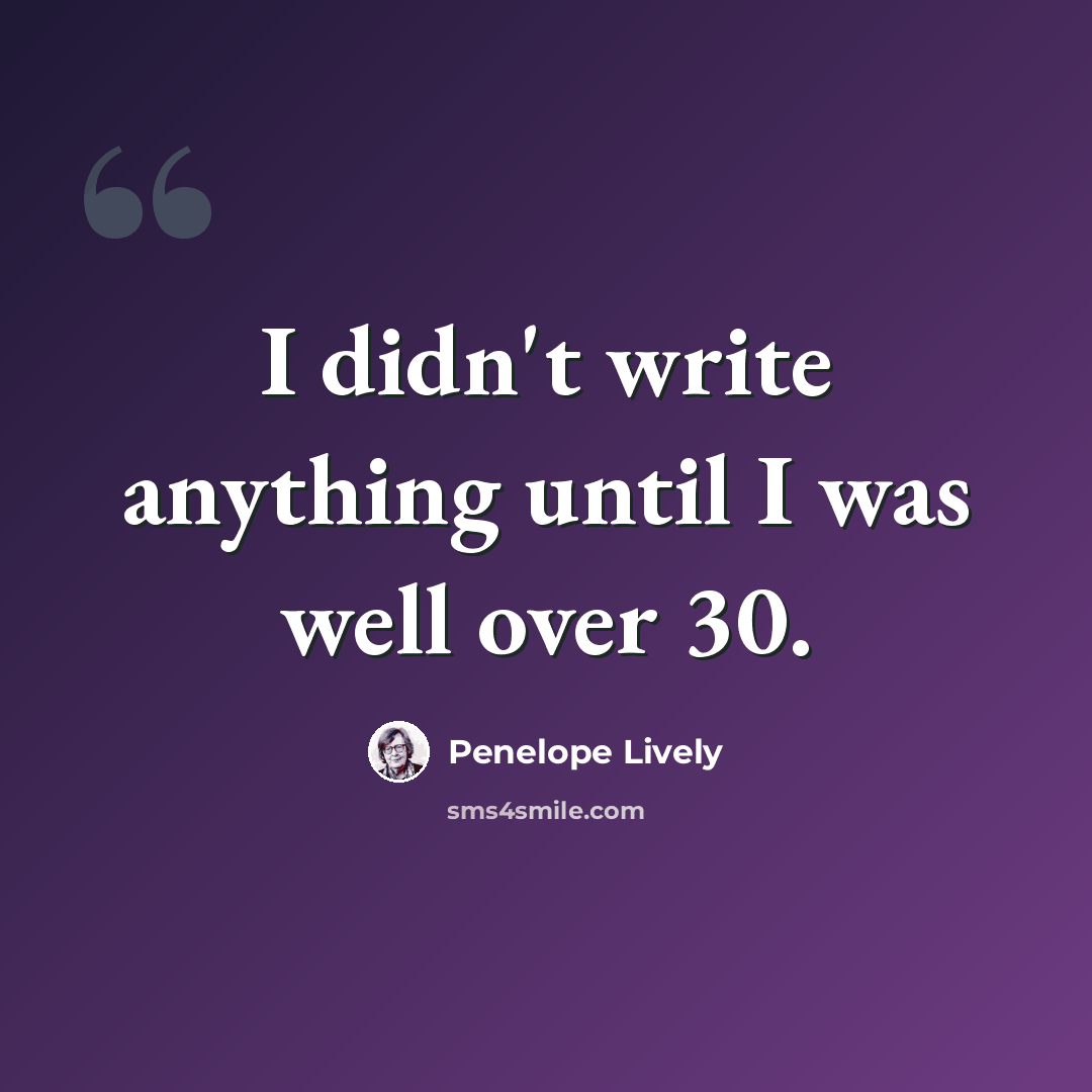 “I didn't write anything until I was well over 30.” quote by Penelope Lively
