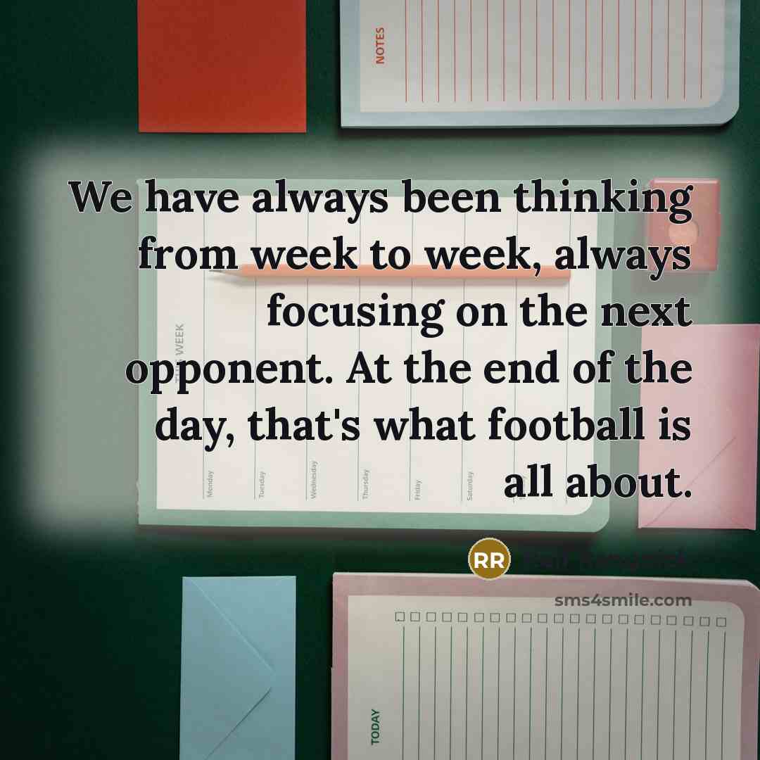 “We have always been thinking from week to week, always focusing on the next opponent. At the end of the day, that's what football is all about.” quote by Ralf Rangnick