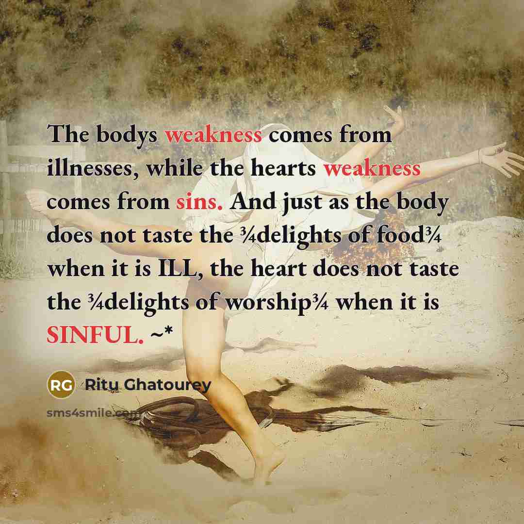 “The bodys weakness comes from illnesses, while the hearts weakness comes from sins. And just as the body does not taste the ¾delights of food¾ when it is ILL, the heart does not taste the ¾delights of worship¾ when it is SINFUL. ~*” quote by Ritu Ghatourey