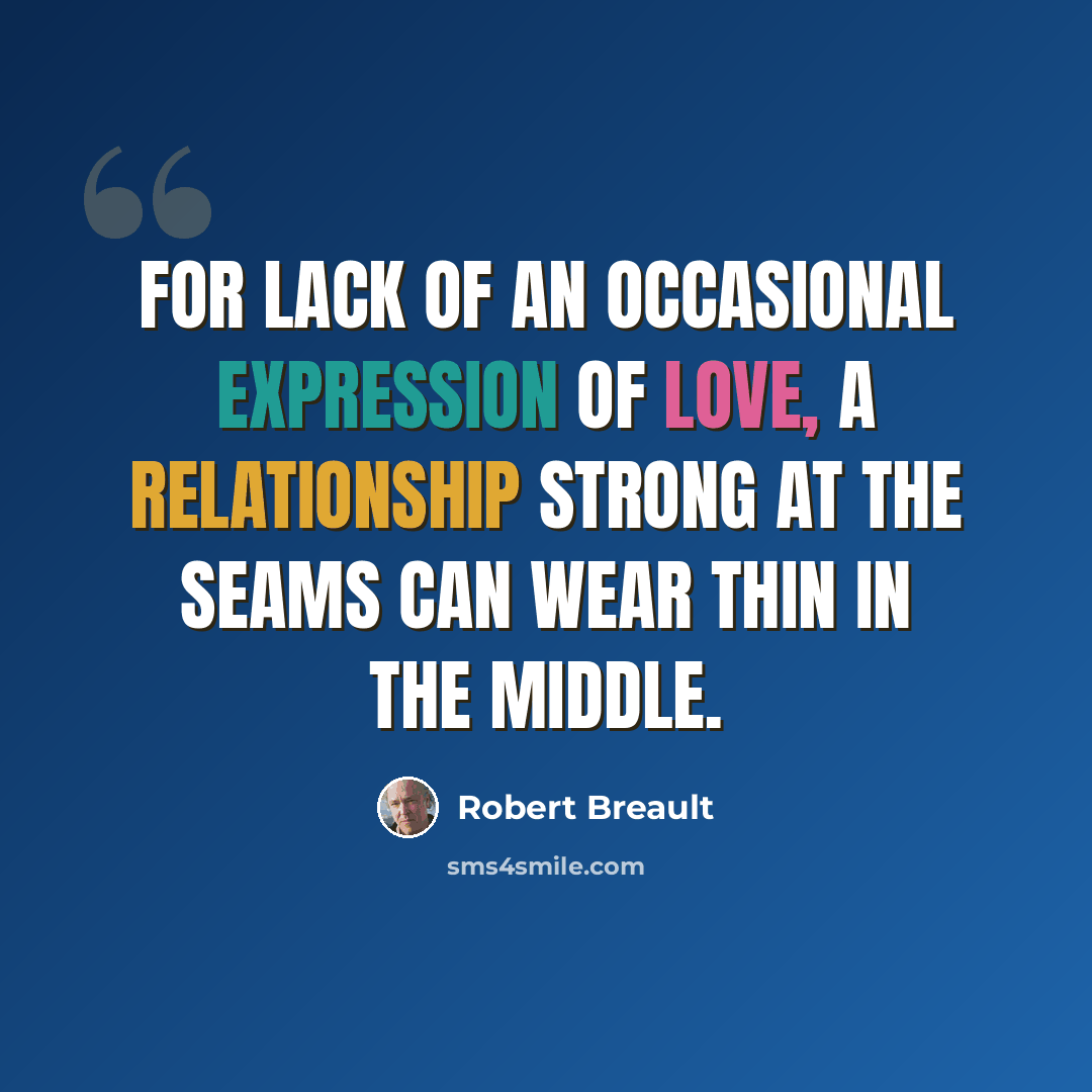 “For lack of an occasional expression of love, a relationship strong at the seams can wear thin in the middle.” quote by Robert Breault