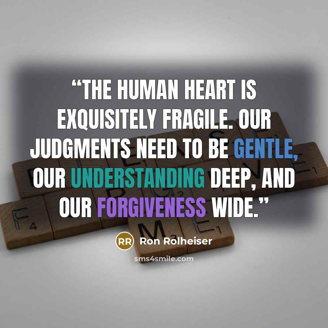 “The human heart is exquisitely fragile. Our judgments need to be gentle, our understanding deep, and our forgiveness wide.” quote by Ron Rolheiser