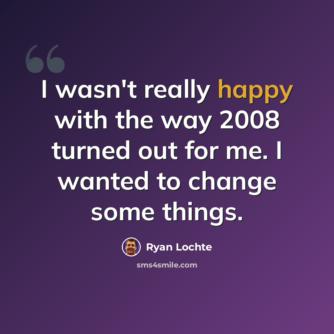 “I wasn't really happy with the way 2008 turned out for me. I wanted to change some things.” quote by Ryan Lochte