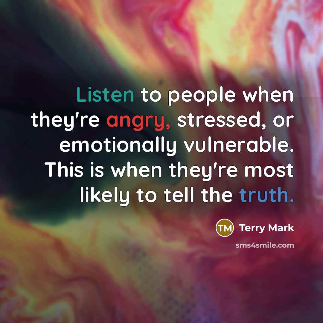 “Listen to people when they're angry, stressed, or emotionally vulnerable. This is when they're most likely to tell the truth.” quote by Terry Mark